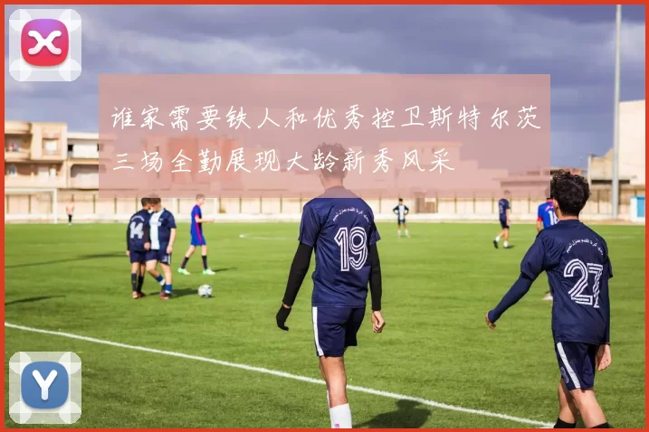 谁家需要铁人和优秀控卫斯特尔茨三场全勤展现大龄新秀风采