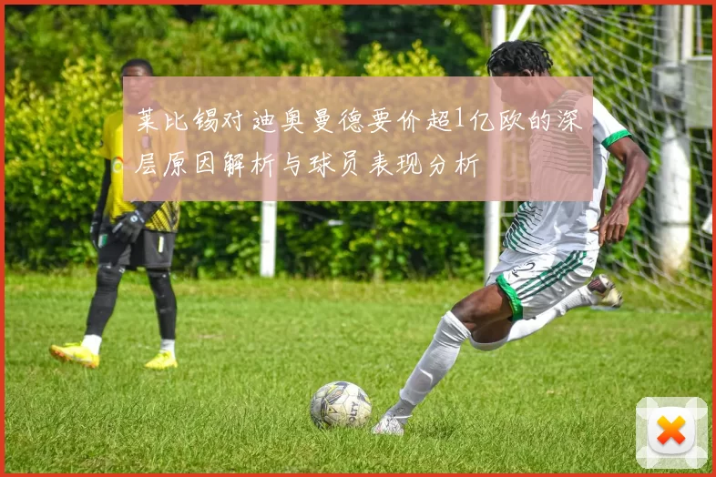 莱比锡对迪奥曼德要价超1亿欧的深层原因解析与球员表现分析