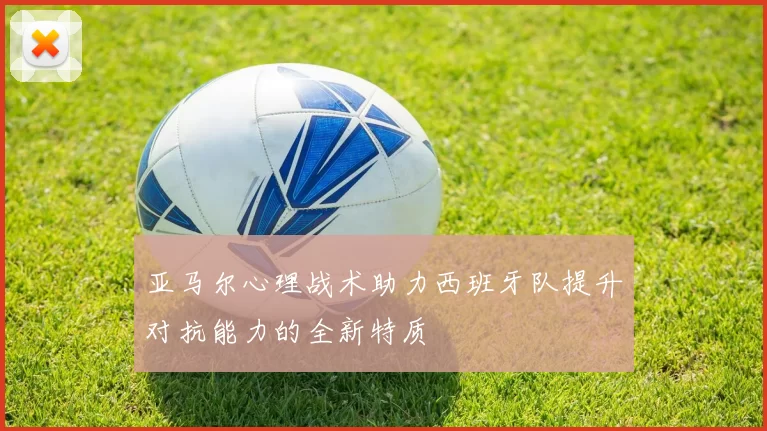 亚马尔心理战术助力西班牙队提升对抗能力的全新特质