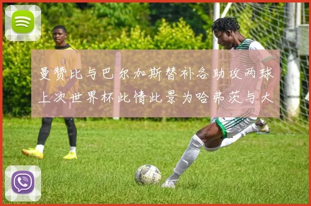 曼赞比与巴尔加斯替补各助攻两球上次世界杯此情此景为哈弗茨与大菲尔