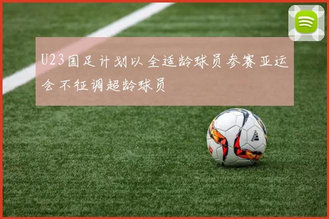 U23国足计划以全适龄球员参赛亚运会不征调超龄球员