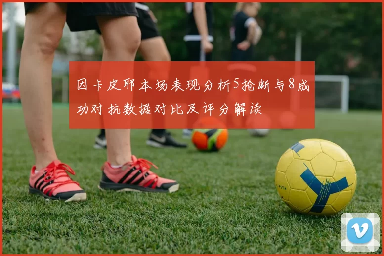 因卡皮耶本场表现分析5抢断与8成功对抗数据对比及评分解读
