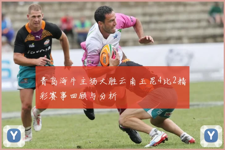 青岛海牛主场大胜云南玉昆4比2精彩赛事回顾与分析